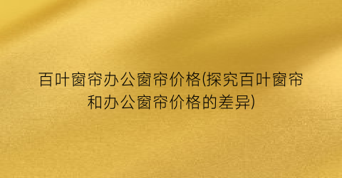 百叶窗帘办公窗帘价格(探究百叶窗帘和办公窗帘价格的差异)