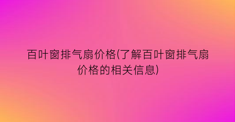 百叶窗排气扇价格(了解百叶窗排气扇价格的相关信息)