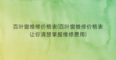 百叶窗维修价格表(百叶窗维修价格表让你清楚掌握维修费用)