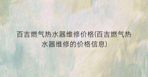 百吉燃气热水器维修价格(百吉燃气热水器维修的价格信息)