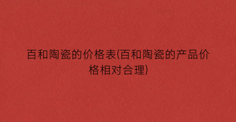 百和陶瓷的价格表(百和陶瓷的产品价格相对合理)