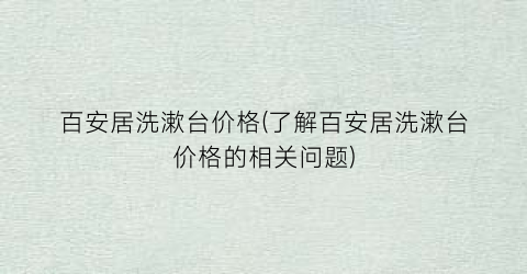 百安居洗漱台价格(了解百安居洗漱台价格的相关问题)