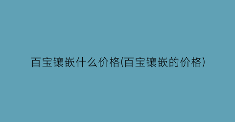 百宝镶嵌什么价格(百宝镶嵌的价格)