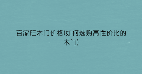 百家旺木门价格(如何选购高性价比的木门)