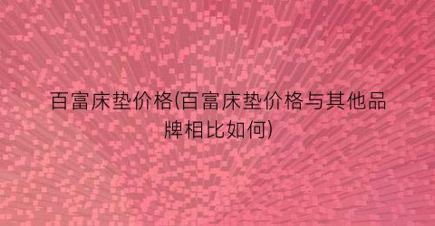 百富床垫价格(百富床垫价格与其他品牌相比如何)