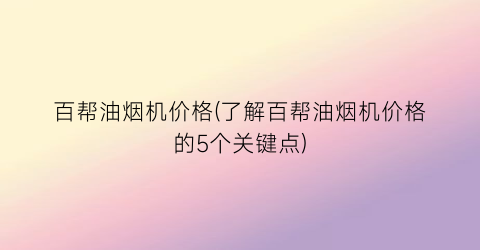 百帮油烟机价格(了解百帮油烟机价格的5个关键点)