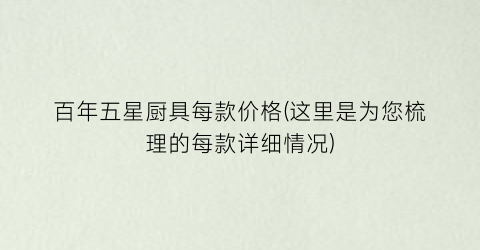 百年五星厨具每款价格(这里是为您梳理的每款详细情况)