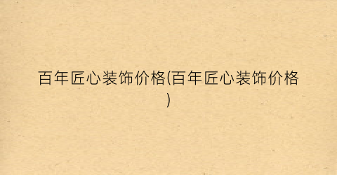 百年匠心装饰价格(百年匠心装饰价格)