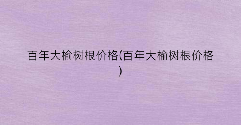 “百年大榆树根价格(百年大榆树根价格)