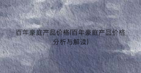 百年豪庭产品价格(百年豪庭产品价格分析与解读)