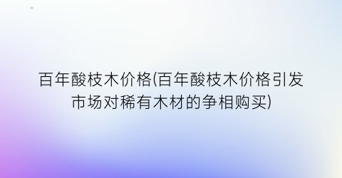 百年酸枝木价格(百年酸枝木价格引发市场对稀有木材的争相购买)