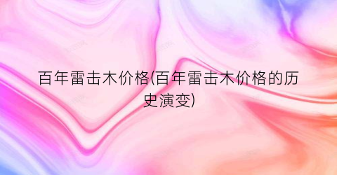 “百年雷击木价格(百年雷击木价格的历史演变)