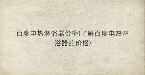 百度电热淋浴器价格(了解百度电热淋浴器的价格)