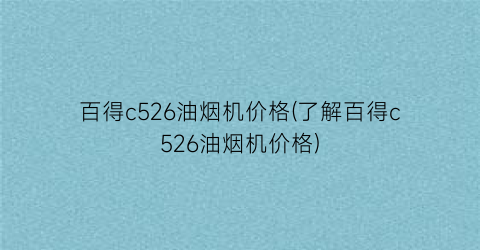 百得c526油烟机价格(了解百得c526油烟机价格)