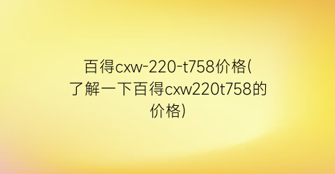 “百得cxw-220-t758价格(了解一下百得cxw220t758的价格)