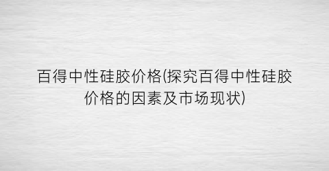 百得中性硅胶价格(探究百得中性硅胶价格的因素及市场现状)
