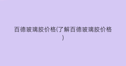 百德玻璃胶价格(了解百德玻璃胶价格)