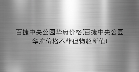 百捷中央公园华府价格(百捷中央公园华府价格不菲但物超所值)