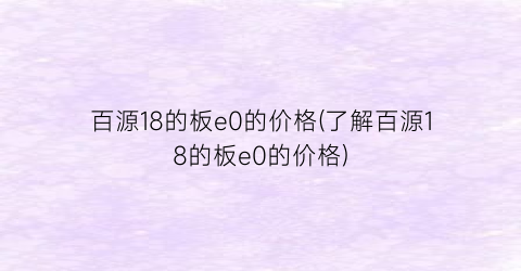 百源18的板e0的价格(了解百源18的板e0的价格)