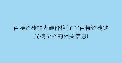 百特瓷砖抛光砖价格(了解百特瓷砖抛光砖价格的相关信息)