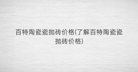 百特陶瓷瓷抛砖价格(了解百特陶瓷瓷抛砖价格)