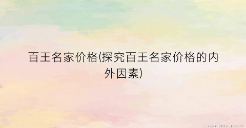 百王名家价格(探究百王名家价格的内外因素)