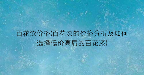 “百花漆价格(百花漆的价格分析及如何选择低价高质的百花漆)