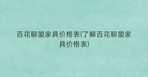 百花聊盟家具价格表(了解百花聊盟家具价格表)