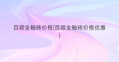 “百顺全釉砖价格(百顺全釉砖价格优惠)