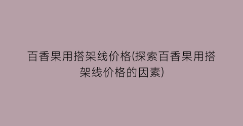 百香果用搭架线价格(探索百香果用搭架线价格的因素)