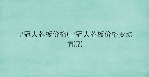 皇冠大芯板价格(皇冠大芯板价格变动情况)