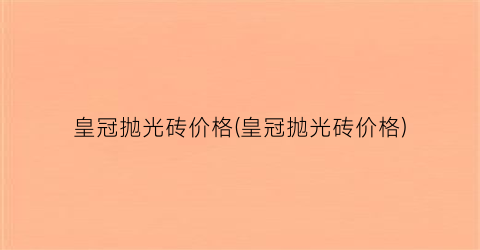 皇冠抛光砖价格(皇冠抛光砖价格)