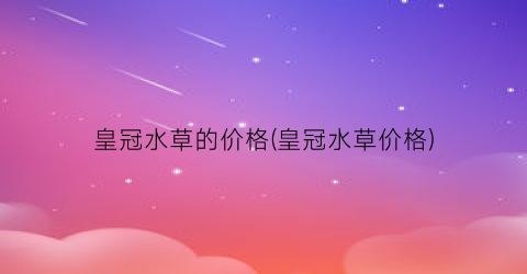 皇冠水草的价格(皇冠水草价格)