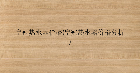 皇冠热水器价格(皇冠热水器价格分析)