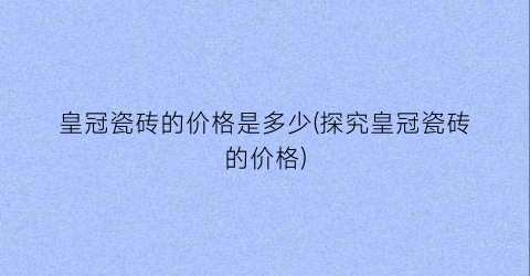 皇冠瓷砖的价格是多少(探究皇冠瓷砖的价格)