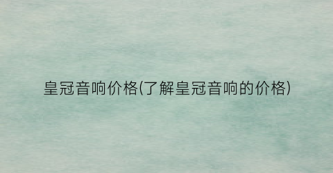 皇冠音响价格(了解皇冠音响的价格)