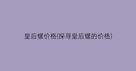 皇后螺价格(探寻皇后螺的价格)