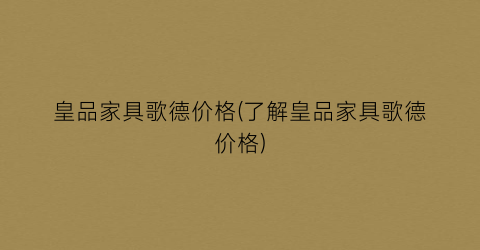 皇品家具歌德价格(了解皇品家具歌德价格)