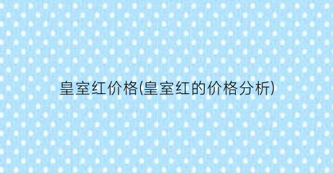 皇室红价格(皇室红的价格分析)
