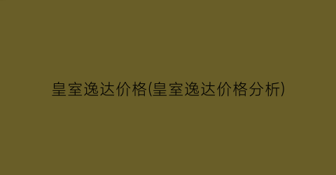 皇室逸达价格(皇室逸达价格分析)