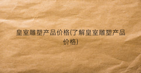 皇室雕塑产品价格(了解皇室雕塑产品价格)