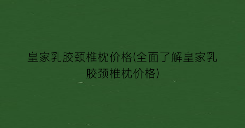 皇家乳胶颈椎枕价格(全面了解皇家乳胶颈椎枕价格)