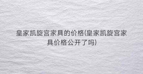 皇家凯旋宫家具的价格(皇家凯旋宫家具价格公开了吗)