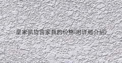 皇家凯旋宫家具的价格(附详细介绍)