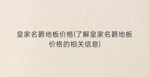 皇家名爵地板价格(了解皇家名爵地板价格的相关信息)