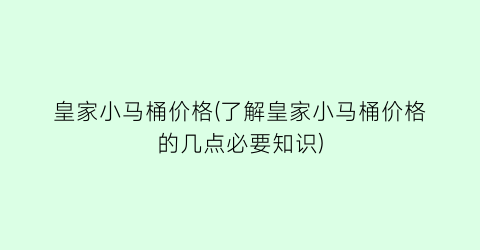 皇家小马桶价格(了解皇家小马桶价格的几点必要知识)