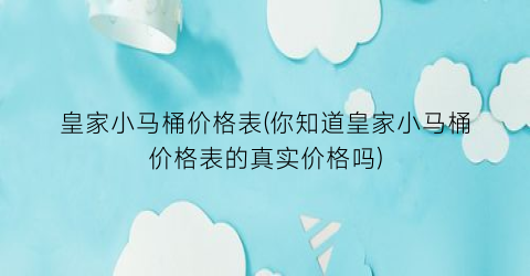 皇家小马桶价格表(你知道皇家小马桶价格表的真实价格吗)