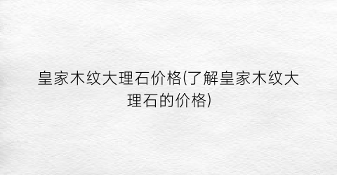 皇家木纹大理石价格(了解皇家木纹大理石的价格)