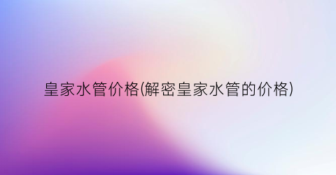 皇家水管价格(解密皇家水管的价格)