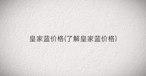 皇家蓝价格(了解皇家蓝价格)